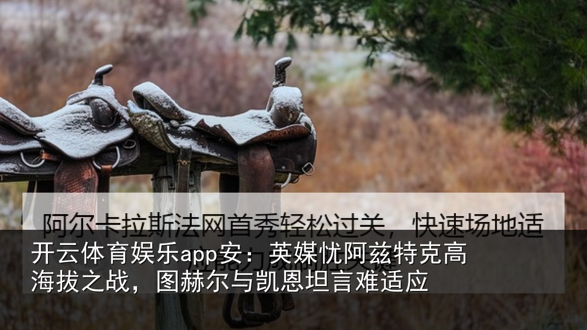 开云体育娱乐app安：英媒忧阿兹特克高海拔之战，图赫尔与凯恩坦言难适应