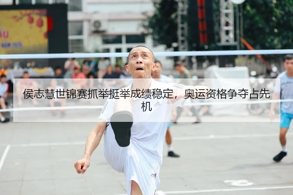 侯志慧世锦赛抓举挺举成绩稳定，奥运资格争夺占先机