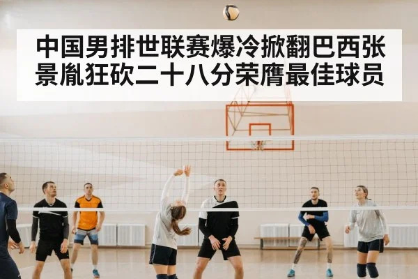 中国男排世联赛爆冷掀翻巴西张景胤狂砍二十八分荣膺最佳球员