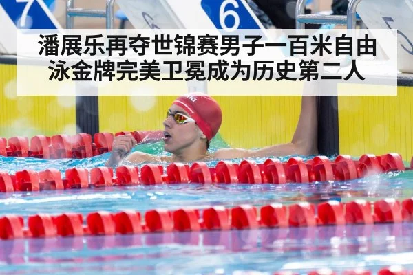 潘展乐再夺世锦赛男子一百米自由泳金牌完美卫冕成为历史第二人