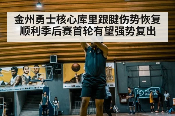 金州勇士核心库里跟腱伤势恢复顺利季后赛首轮有望强势复出